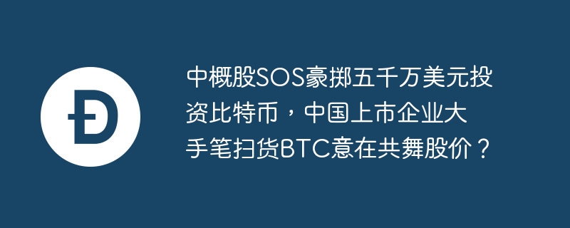 中概股sos豪掷五千万美元投资比特币,中国上市企业大手笔扫货btc意在共舞股价?
